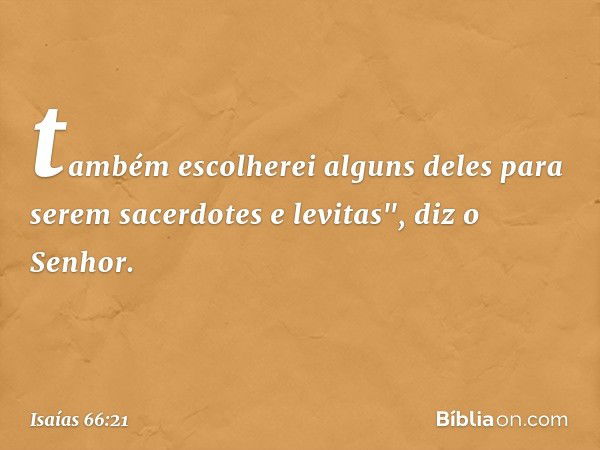 tam­bém escolherei alguns deles para serem sacer­dotes e levitas", diz o Senhor. -- Isaías 66:21