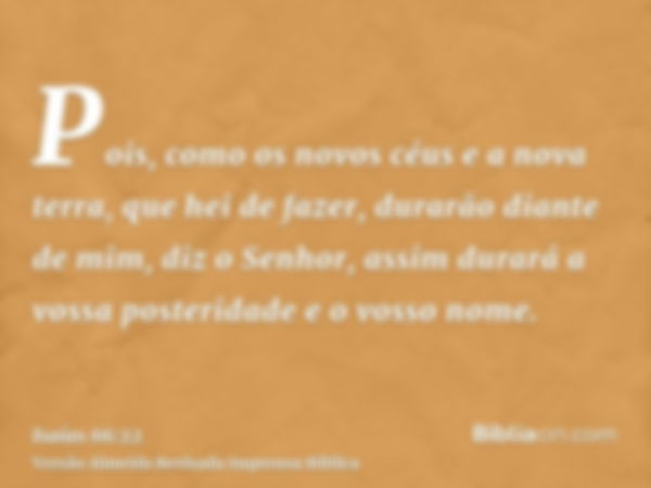 Pois, como os novos céus e a nova terra, que hei de fazer, durarão diante de mim, diz o Senhor, assim durará a vossa posteridade e o vosso nome.