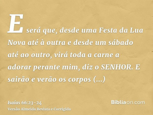 E será que, desde uma Festa da Lua Nova até à outra e desde um sábado até ao outro, virá toda a carne a adorar perante mim, diz o SENHOR.E sairão e verão os cor