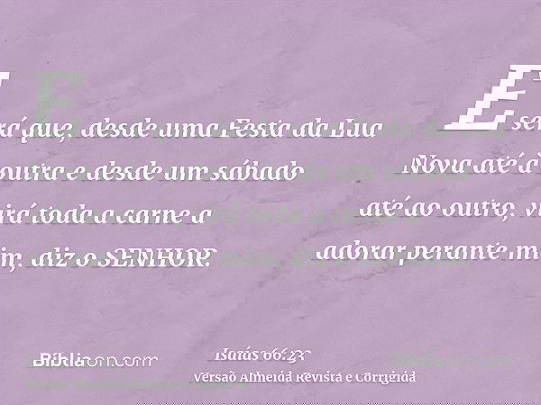 E será que, desde uma Festa da Lua Nova até à outra e desde um sábado até ao outro, virá toda a carne a adorar perante mim, diz o SENHOR.