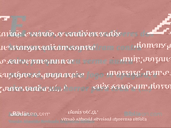 E sairão, e verão os cadáveres dos homens que transgrediram contra mim; porque o seu verme nunca morrerá, nem o seu fogo se apagará; e eles serão um horror para