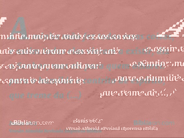 A minha mão fez todas essas coisas, e assim todas elas vieram a existir, diz o Senhor; mas eis para quem olharei: para o humilde e contrito de espírito, que tre