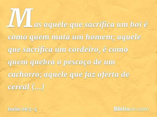 Mas aquele que sacrifica um boi
é como quem mata um homem;
aquele que sacrifica um cordeiro,
é como quem quebra
o pescoço de um cachorro;
aquele que faz oferta 