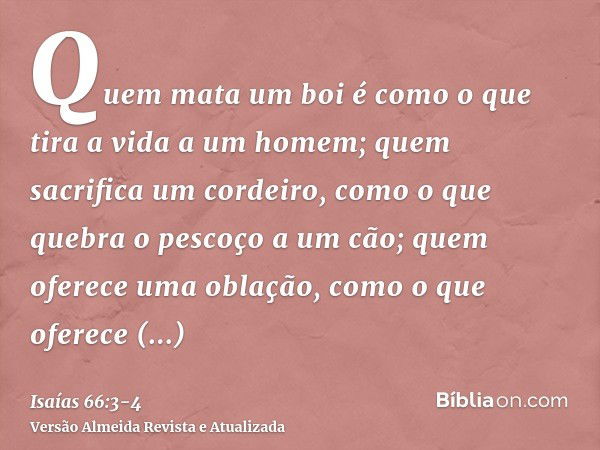 Quem mata um boi é como o que tira a vida a um homem; quem sacrifica um cordeiro, como o que quebra o pescoço a um cão; quem oferece uma oblação, como o que ofe