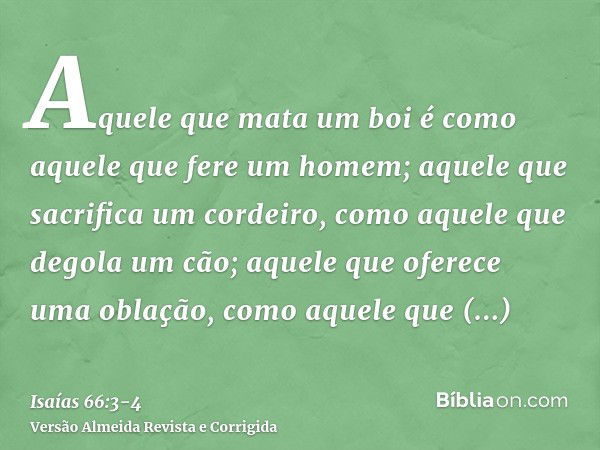 Aquele que mata um boi é como aquele que fere um homem; aquele que sacrifica um cordeiro, como aquele que degola um cão; aquele que oferece uma oblação, como aq