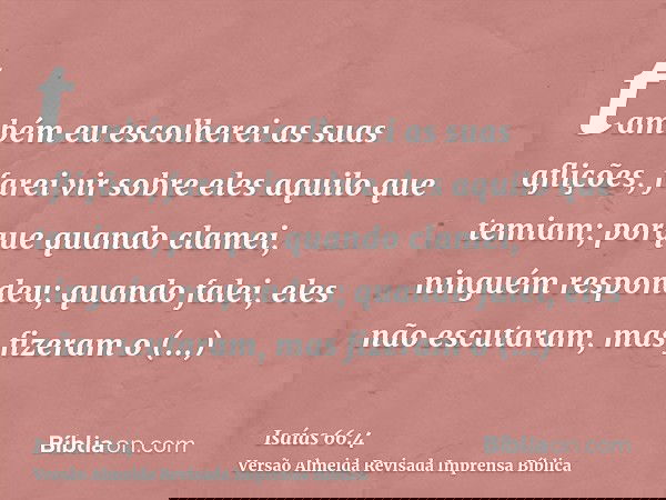 também eu escolherei as suas aflições, farei vir sobre eles aquilo que temiam; porque quando clamei, ninguém respondeu; quando falei, eles não escutaram, mas fi