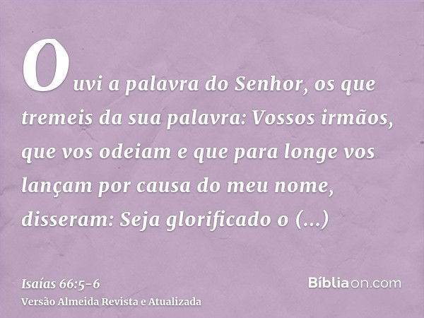 Ouvi a palavra do Senhor, os que tremeis da sua palavra: Vossos irmãos, que vos odeiam e que para longe vos lançam por causa do meu nome, disseram: Seja glorifi