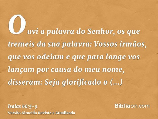 Ouvi a palavra do Senhor, os que tremeis da sua palavra: Vossos irmãos, que vos odeiam e que para longe vos lançam por causa do meu nome, disseram: Seja glorifi