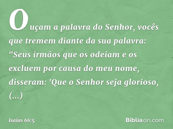 Ouçam a palavra do Senhor,
vocês que tremem diante da sua palavra:
"Seus irmãos que os odeiam e os excluem
por causa do meu nome, disseram:
'Que o Senhor seja g