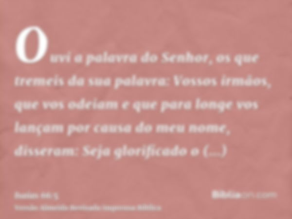 Ouvi a palavra do Senhor, os que tremeis da sua palavra: Vossos irmãos, que vos odeiam e que para longe vos lançam por causa do meu nome, disseram: Seja glorifi