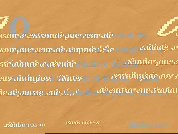 Ouçam o estrondo que vem da cidade,
o som que vem do templo!
É o Senhor que está dando
a devida retribuição
aos seus inimigos. "Antes de entrar em trabalho de p