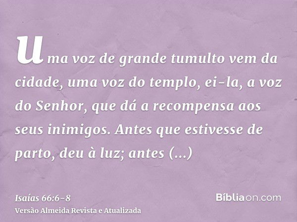 uma voz de grande tumulto vem da cidade, uma voz do templo, ei-la, a voz do Senhor, que dá a recompensa aos seus inimigos.Antes que estivesse de parto, deu à lu