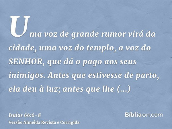 Uma voz de grande rumor virá da cidade, uma voz do templo, a voz do SENHOR, que dá o pago aos seus inimigos.Antes que estivesse de parto, ela deu à luz; antes q