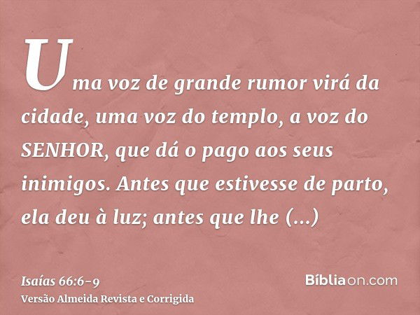 Uma voz de grande rumor virá da cidade, uma voz do templo, a voz do SENHOR, que dá o pago aos seus inimigos.Antes que estivesse de parto, ela deu à luz; antes q