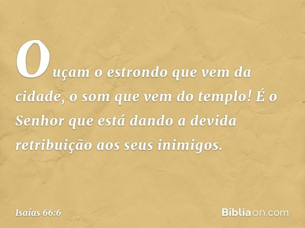 Ouçam o estrondo que vem da cidade,
o som que vem do templo!
É o Senhor que está dando
a devida retribuição
aos seus inimigos. -- Isaías 66:6