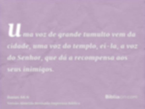 uma voz de grande tumulto vem da cidade, uma voz do templo, ei-la, a voz do Senhor, que dá a recompensa aos seus inimigos.