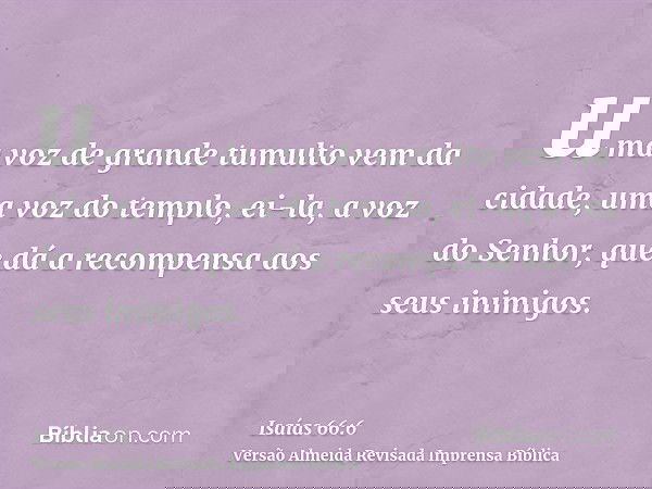 uma voz de grande tumulto vem da cidade, uma voz do templo, ei-la, a voz do Senhor, que dá a recompensa aos seus inimigos.