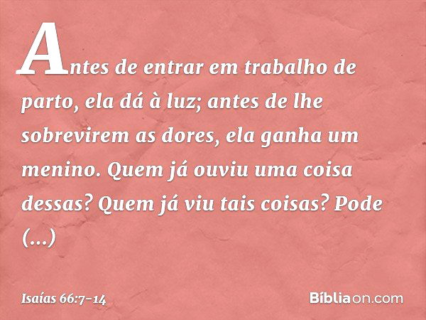 "Antes de entrar em trabalho de parto,
ela dá à luz;
antes de lhe sobrevirem as dores,
ela ganha um menino. Quem já ouviu uma coisa dessas?
Quem já viu tais coi