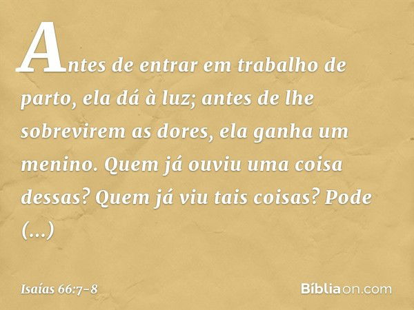 "Antes de entrar em trabalho de parto,
ela dá à luz;
antes de lhe sobrevirem as dores,
ela ganha um menino. Quem já ouviu uma coisa dessas?
Quem já viu tais coi