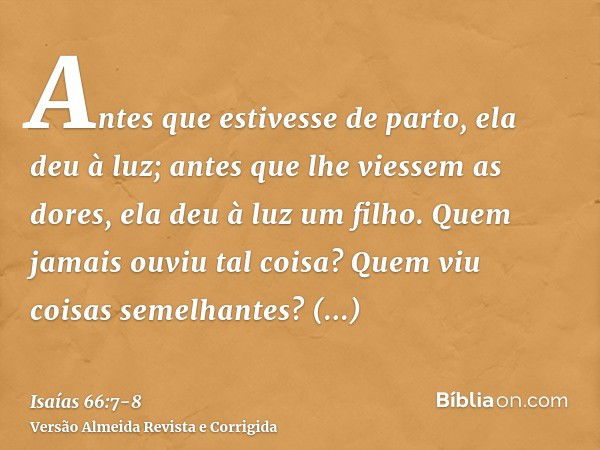 Antes que estivesse de parto, ela deu à luz; antes que lhe viessem as dores, ela deu à luz um filho.Quem jamais ouviu tal coisa? Quem viu coisas semelhantes? Po