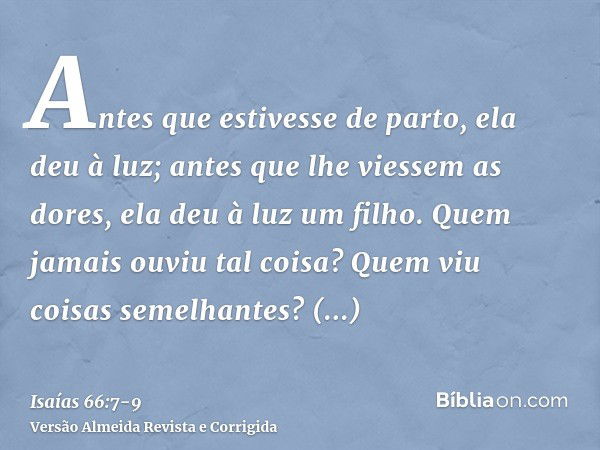 Antes que estivesse de parto, ela deu à luz; antes que lhe viessem as dores, ela deu à luz um filho.Quem jamais ouviu tal coisa? Quem viu coisas semelhantes? Po