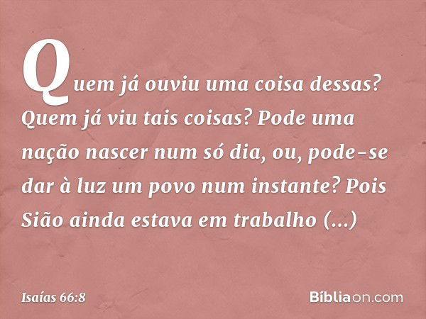 Quem já ouviu uma coisa dessas?
Quem já viu tais coisas?
Pode uma nação nascer num só dia,
ou, pode-se dar à luz um povo
num instante?
Pois Sião ainda estava
em