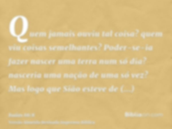 Quem jamais ouviu tal coisa? quem viu coisas semelhantes? Poder-se-ia fazer nascer uma terra num só dia? nasceria uma nação de uma só vez? Mas logo que Sião est