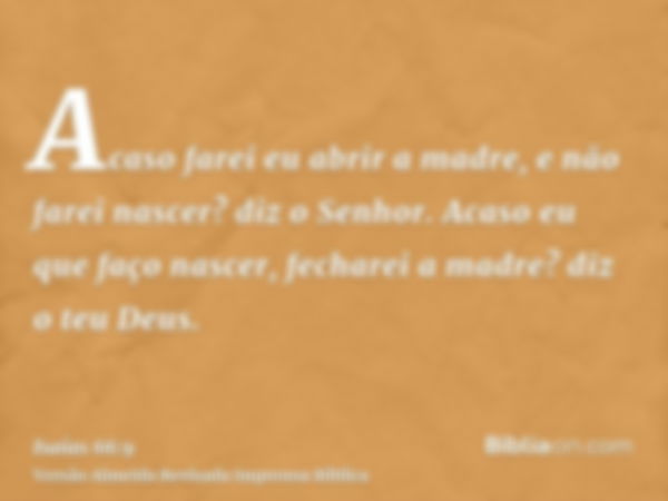 Acaso farei eu abrir a madre, e não farei nascer? diz o Senhor. Acaso eu que faço nascer, fecharei a madre? diz o teu Deus.