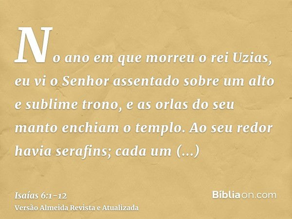 No ano em que morreu o rei Uzias, eu vi o Senhor assentado sobre um alto e sublime trono, e as orlas do seu manto enchiam o templo.Ao seu redor havia serafins; 