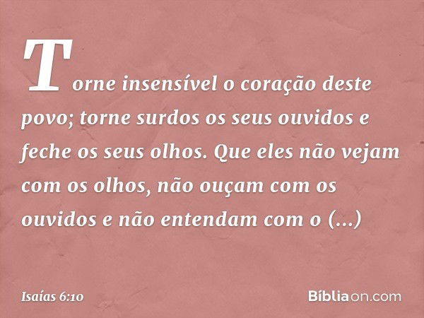 Torne insensível o coração deste povo;
torne surdos os seus ouvidos
e feche os seus olhos.
Que eles não vejam com os olhos,
não ouçam com os ouvidos
e não enten