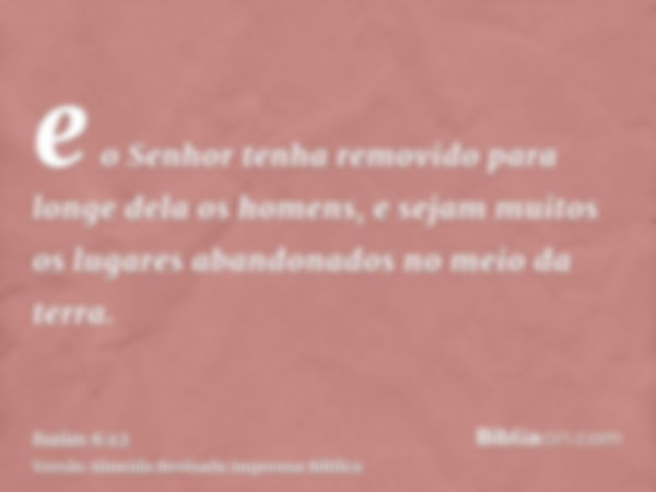 e o Senhor tenha removido para longe dela os homens, e sejam muitos os lugares abandonados no meio da terra.