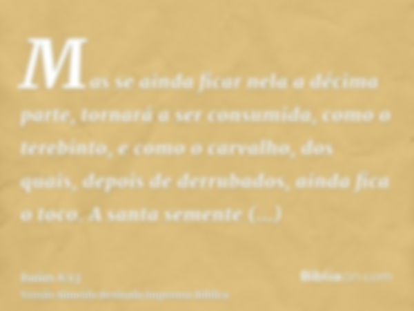 Mas se ainda ficar nela a décima parte, tornará a ser consumida, como o terebinto, e como o carvalho, dos quais, depois de derrubados, ainda fica o toco. A sant