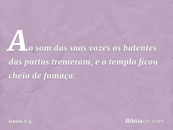 Ao som das suas vozes os batentes das portas tremeram, e o templo ficou cheio de fumaça. -- Isaías 6:4