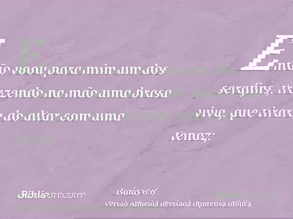 Então voou para mim um dos serafins, trazendo na mão uma brasa viva, que tirara do altar com uma tenaz;