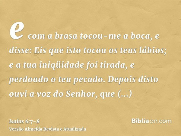 e com a brasa tocou-me a boca, e disse: Eis que isto tocou os teus lábios; e a tua iniqüidade foi tirada, e perdoado o teu pecado.Depois disto ouvi a voz do Sen