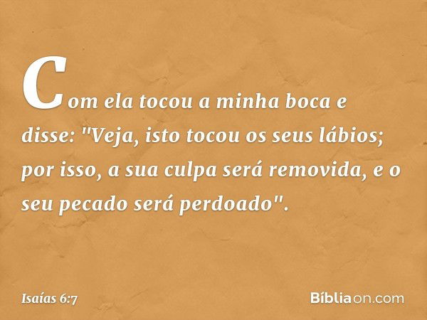 Com ela tocou a minha boca e disse: "Veja, isto tocou os seus lábios; por isso, a sua culpa será removida, e o seu pecado será perdoado". -- Isaías 6:7