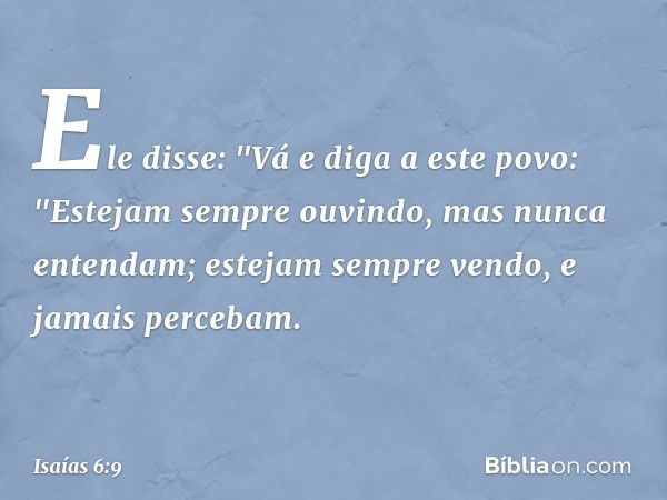 Ele disse: "Vá e diga a este povo:
"Estejam sempre ouvindo,
mas nunca entendam;
estejam sempre vendo,
e jamais percebam. -- Isaías 6:9