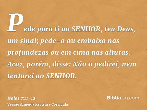 Pede para ti ao SENHOR, teu Deus, um sinal; pede-o ou embaixo nas profundezas ou em cima nas alturas.Acaz, porém, disse: Não o pedirei, nem tentarei ao SENHOR.