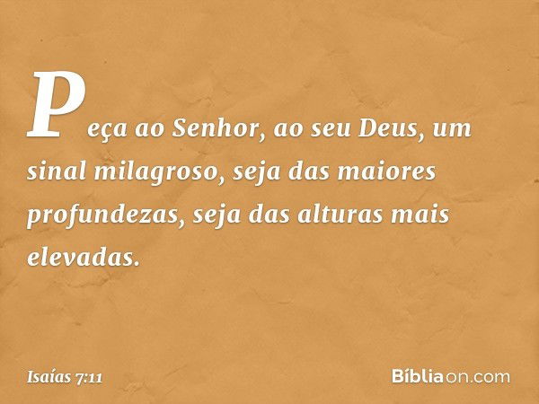 "Peça ao Senhor, ao seu Deus, um sinal milagroso, seja das maiores profundezas, seja das alturas mais elevadas". -- Isaías 7:11