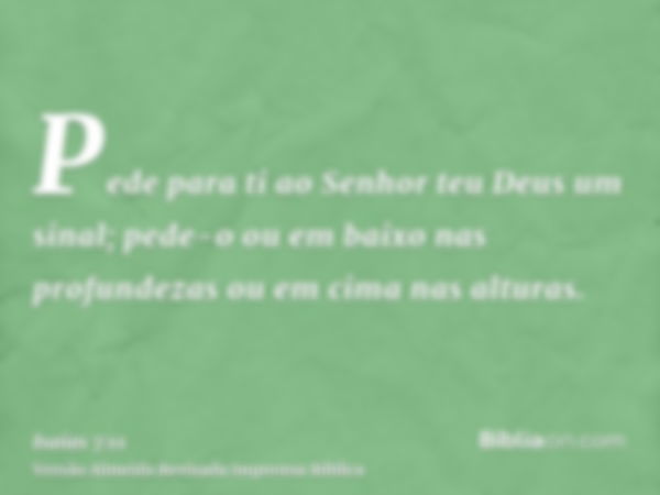 Pede para ti ao Senhor teu Deus um sinal; pede-o ou em baixo nas profundezas ou em cima nas alturas.