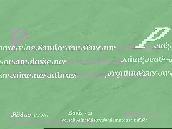 Pede para ti ao Senhor teu Deus um sinal; pede-o ou em baixo nas profundezas ou em cima nas alturas.