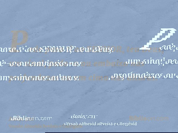 Pede para ti ao SENHOR, teu Deus, um sinal; pede-o ou embaixo nas profundezas ou em cima nas alturas.