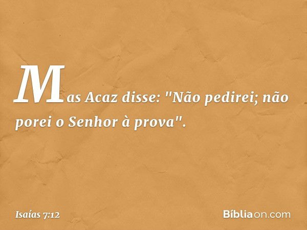 Mas Acaz disse: "Não pedirei; não porei o Senhor à prova". -- Isaías 7:12