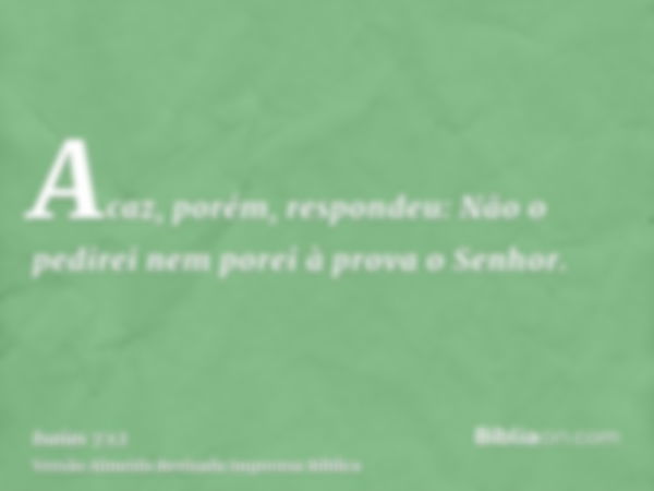 Acaz, porém, respondeu: Não o pedirei nem porei à prova o Senhor.