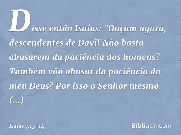 Disse então Isaías: "Ouçam agora, descendentes de Davi! Não basta abusarem da paciência dos homens? Também vão abusar da paciência do meu Deus? Por isso o Senho