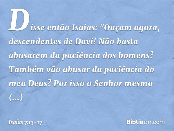 Disse então Isaías: "Ouçam agora, descendentes de Davi! Não basta abusarem da paciência dos homens? Também vão abusar da paciência do meu Deus? Por isso o Senho