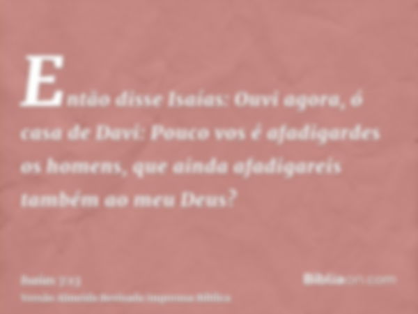 Então disse Isaías: Ouvi agora, ó casa de Davi: Pouco vos é afadigardes os homens, que ainda afadigareis também ao meu Deus?