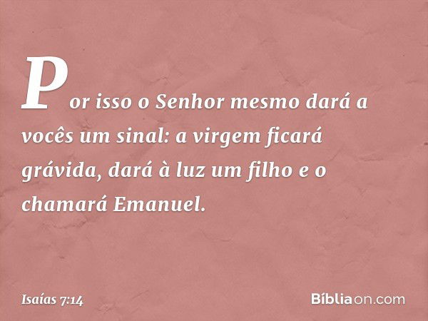 Por isso o Senhor mesmo dará a vocês um sinal: a virgem ficará grávida, dará à luz um filho e o chamará Emanuel. -- Isaías 7:14