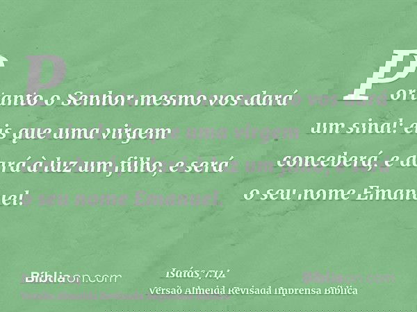 Portanto o Senhor mesmo vos dará um sinal: eis que uma virgem conceberá, e dará à luz um filho, e será o seu nome Emanuel.