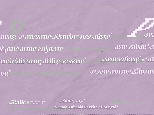 Portanto, o mesmo Senhor vos dará um sinal: eis que uma virgem conceberá, e dará à luz um filho, e será o seu nome Emanuel.